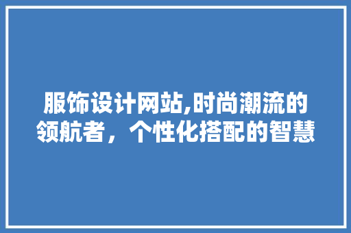 服饰设计网站,时尚潮流的领航者，个性化搭配的智慧助手