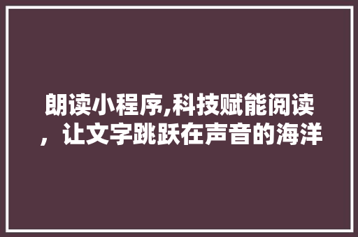 朗读小程序,科技赋能阅读，让文字跳跃在声音的海洋中