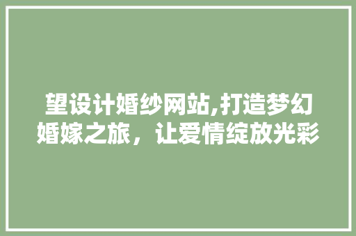望设计婚纱网站,打造梦幻婚嫁之旅，让爱情绽放光彩 望设计婚纱网站,打造梦幻婚嫁之旅，让爱情绽放光彩 神马SEO