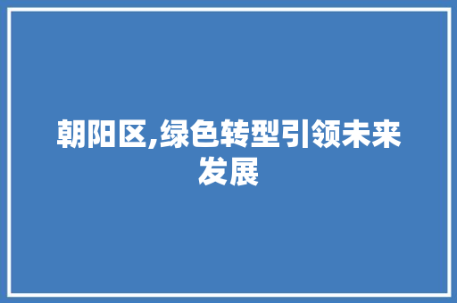 朝阳区,绿色转型引领未来发展