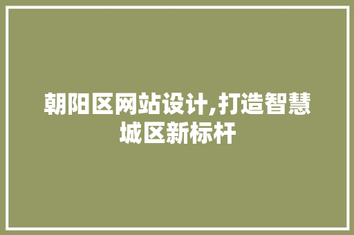 朝阳区网站设计,打造智慧城区新标杆