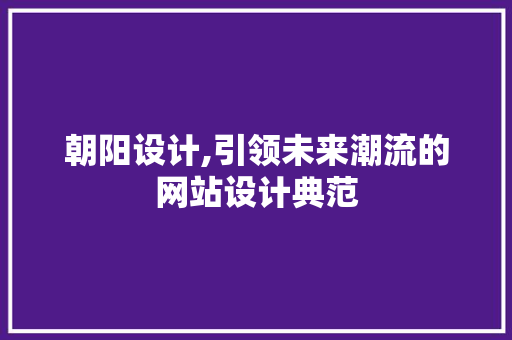 朝阳设计,引领未来潮流的网站设计典范