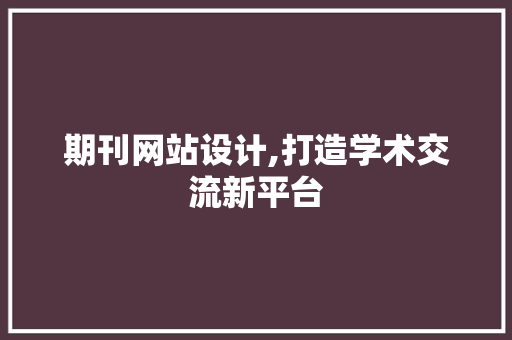 期刊网站设计,打造学术交流新平台