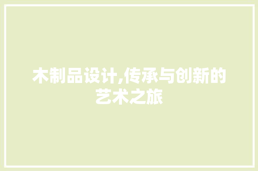 木制品设计,传承与创新的艺术之旅 木制品设计,传承与创新的艺术之旅 神马SEO
