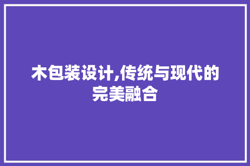 木包装设计,传统与现代的完美融合 木包装设计,传统与现代的完美融合 神马SEO