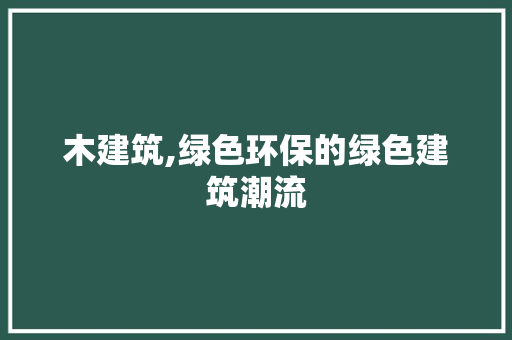 木建筑,绿色环保的绿色建筑潮流 木建筑,绿色环保的绿色建筑潮流 SEO关键词