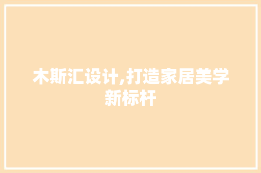 木斯汇设计,打造家居美学新标杆