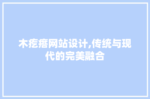 木疙瘩网站设计,传统与现代的完美融合