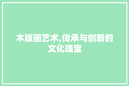 木版画艺术,传承与创新的文化瑰宝