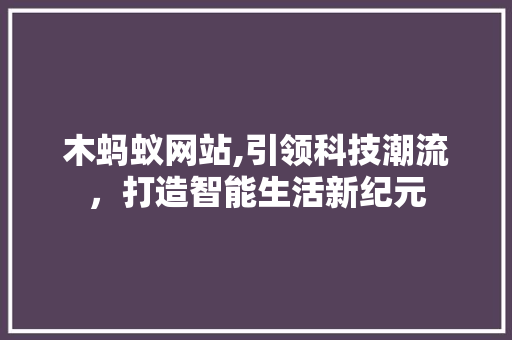 木蚂蚁网站,引领科技潮流，打造智能生活新纪元