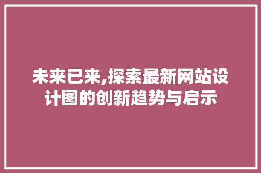 未来已来,探索最新网站设计图的创新趋势与启示