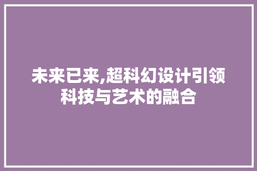 未来已来,超科幻设计引领科技与艺术的融合