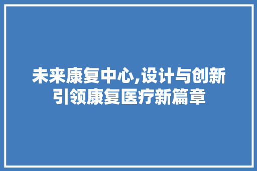 未来康复中心,设计与创新引领康复医疗新篇章 未来康复中心,设计与创新引领康复医疗新篇章 网站建设公司