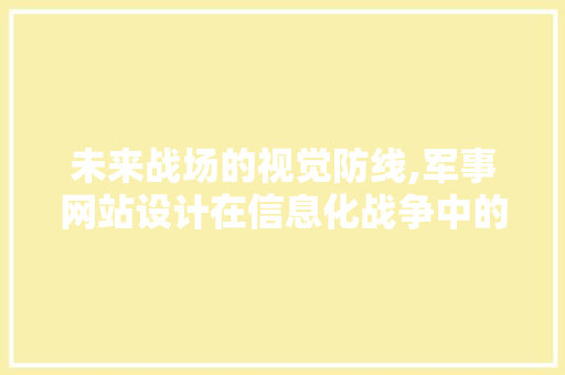 未来战场的视觉防线,军事网站设计在信息化战争中的作用与挑战