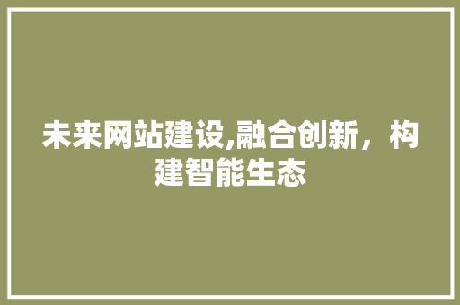 未来网站建设,融合创新，构建智能生态 未来网站建设,融合创新，构建智能生态 SEO关键词