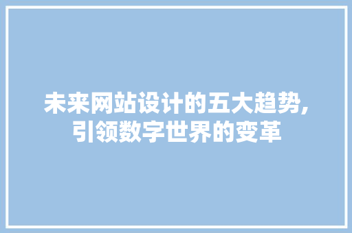 未来网站设计的五大趋势,引领数字世界的变革