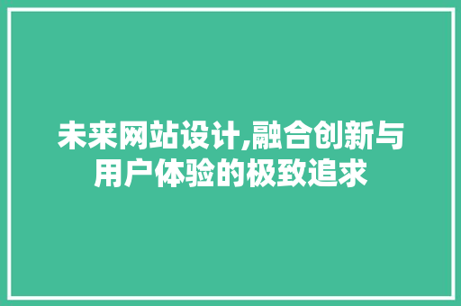 未来网站设计,融合创新与用户体验的极致追求