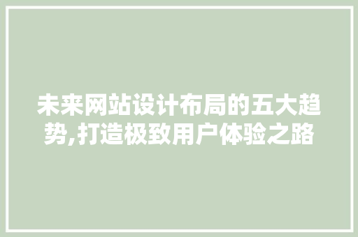 未来网站设计布局的五大趋势,打造极致用户体验之路 SEO关键词 未来网站设计布局的五大趋势,打造极致用户体验之路 未来网站设计布局的五大趋势,打造极致用户体验之路 SEO关键词