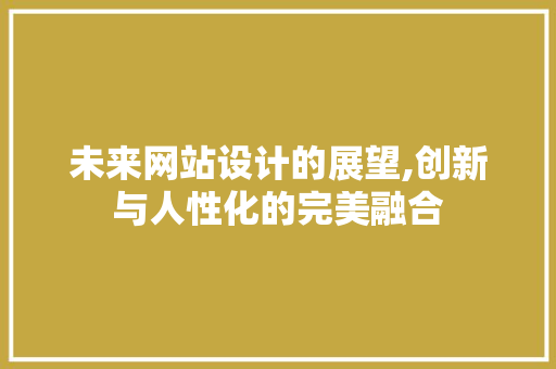 未来网站设计的展望,创新与人性化的完美融合 未来网站设计的展望,创新与人性化的完美融合 SEO关键词