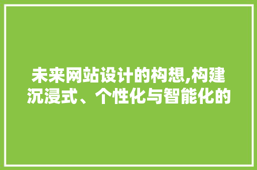未来网站设计的构想,构建沉浸式、个性化与智能化的数字空间