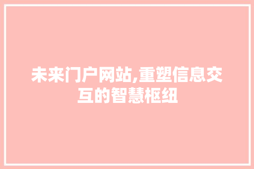 未来门户网站,重塑信息交互的智慧枢纽