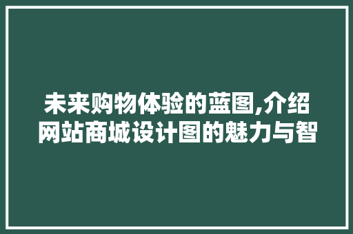 未来购物体验的蓝图,介绍网站商城设计图的魅力与智慧