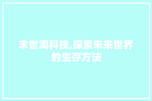 末世淘科技,探索未来世界的生存方法