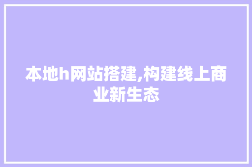 本地h网站搭建,构建线上商业新生态