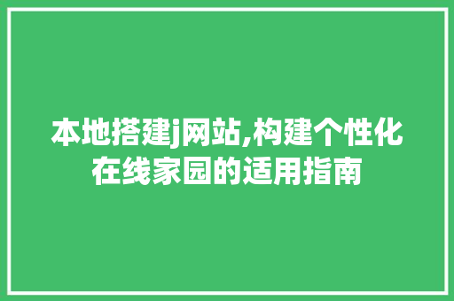 本地搭建j网站,构建个性化在线家园的适用指南