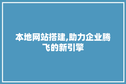 本地网站搭建,助力企业腾飞的新引擎