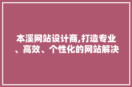 本溪网站设计商,打造专业、高效、个性化的网站解决方法