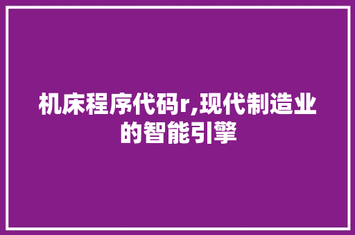 机床程序代码r,现代制造业的智能引擎