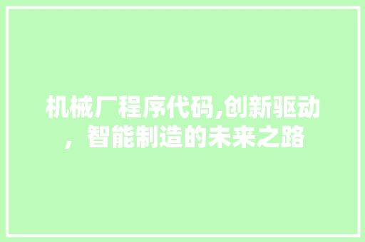 机械厂程序代码,创新驱动，智能制造的未来之路