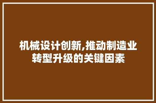 机械设计创新,推动制造业转型升级的关键因素