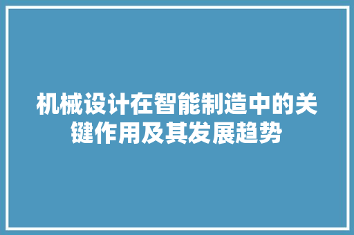 机械设计在智能制造中的关键作用及其发展趋势