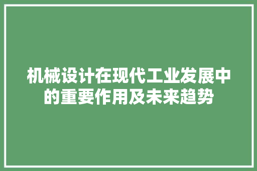 机械设计在现代工业发展中的重要作用及未来趋势