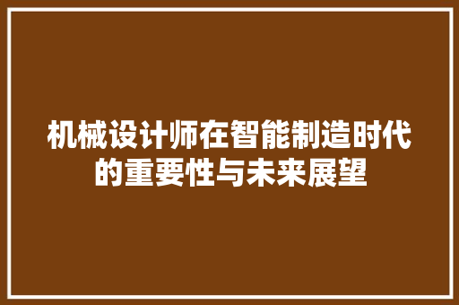 机械设计师在智能制造时代的重要性与未来展望