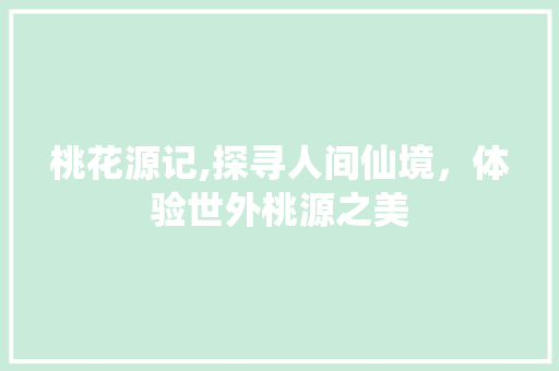 桃花源记,探寻人间仙境，体验世外桃源之美
