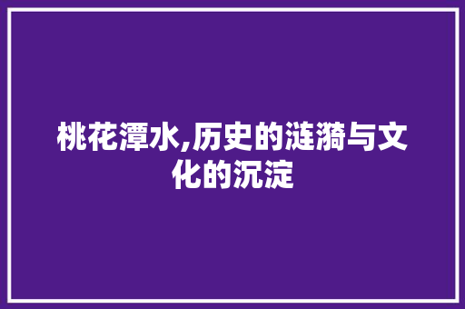 桃花潭水,历史的涟漪与文化的沉淀