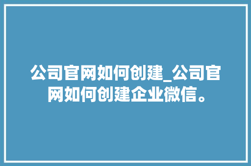 公司官网如何创建_公司官网如何创建企业微信。 公司官网如何创建_公司官网如何创建企业微信。 网站建设公司