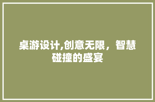 桌游设计,创意无限，智慧碰撞的盛宴