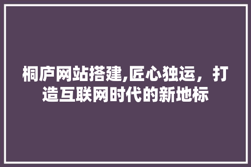 桐庐网站搭建,匠心独运，打造互联网时代的新地标