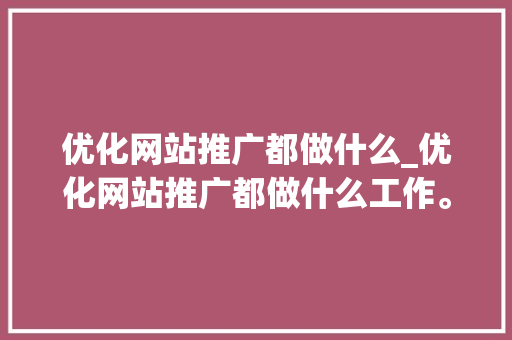 优化网站推广都做什么_优化网站推广都做什么工作。 优化网站推广都做什么_优化网站推广都做什么工作。 神马SEO