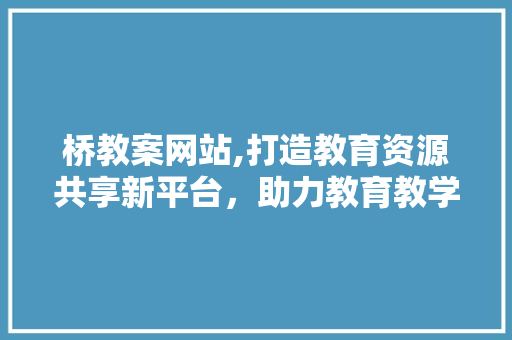 桥教案网站,打造教育资源共享新平台，助力教育教学发展