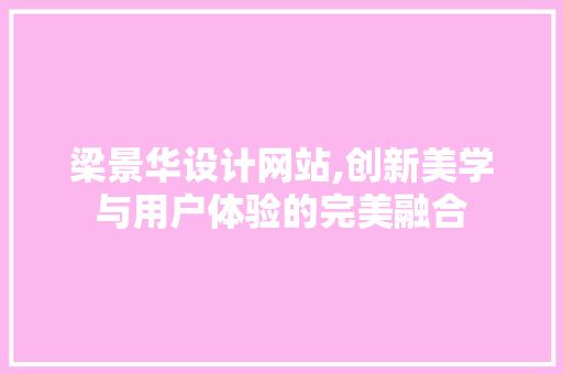 梁景华设计网站,创新美学与用户体验的完美融合