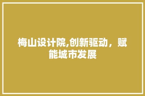 梅山设计院,创新驱动，赋能城市发展