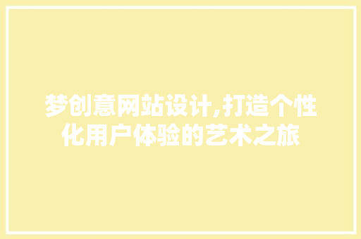 梦创意网站设计,打造个性化用户体验的艺术之旅