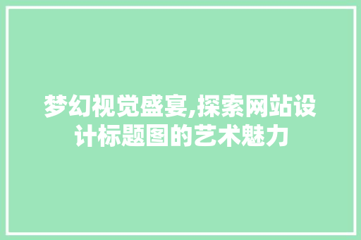 梦幻视觉盛宴,探索网站设计标题图的艺术魅力