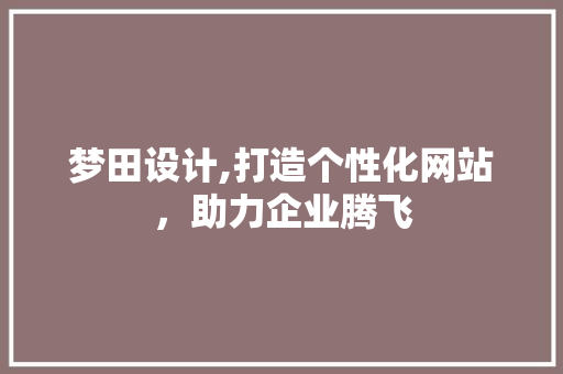 梦田设计,打造个性化网站，助力企业腾飞
