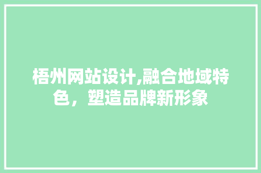 梧州网站设计,融合地域特色，塑造品牌新形象